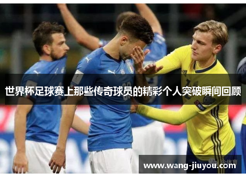 世界杯足球赛上那些传奇球员的精彩个人突破瞬间回顾
