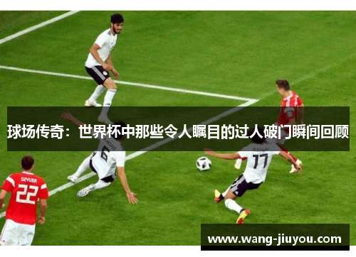 球场传奇：世界杯中那些令人瞩目的过人破门瞬间回顾