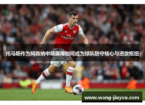 托马斯作为阿森纳中场屏障如何成为球队防守核心与进攻枢纽