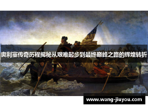 奥利塞传奇历程揭秘从艰难起步到最终巅峰之路的辉煌转折
