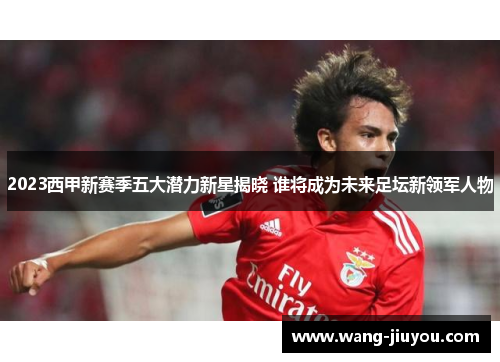 2023西甲新赛季五大潜力新星揭晓 谁将成为未来足坛新领军人物