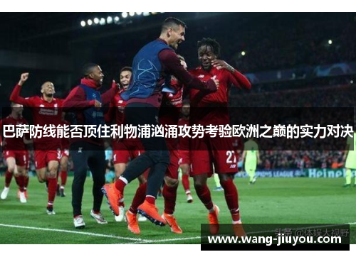 巴萨防线能否顶住利物浦汹涌攻势考验欧洲之巅的实力对决