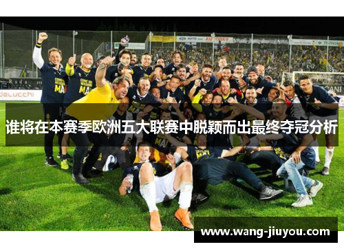 谁将在本赛季欧洲五大联赛中脱颖而出最终夺冠分析