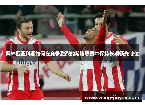 奥林匹亚科斯如何在竞争激烈的希腊联赛中保持长期领先地位