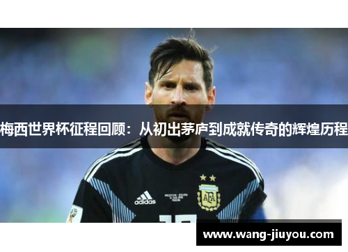梅西世界杯征程回顾：从初出茅庐到成就传奇的辉煌历程
