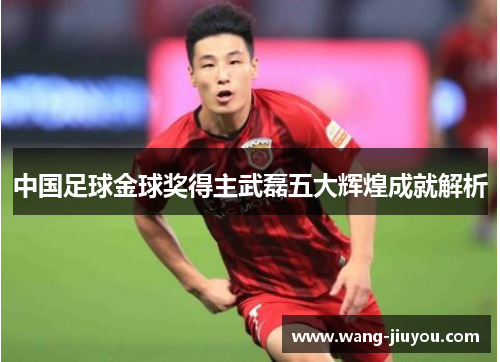 中国足球金球奖得主武磊五大辉煌成就解析