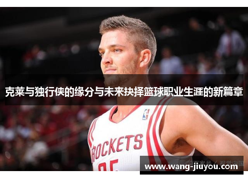 克莱与独行侠的缘分与未来抉择篮球职业生涯的新篇章