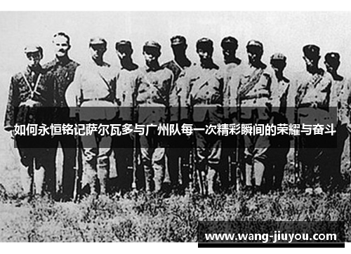 如何永恒铭记萨尔瓦多与广州队每一次精彩瞬间的荣耀与奋斗