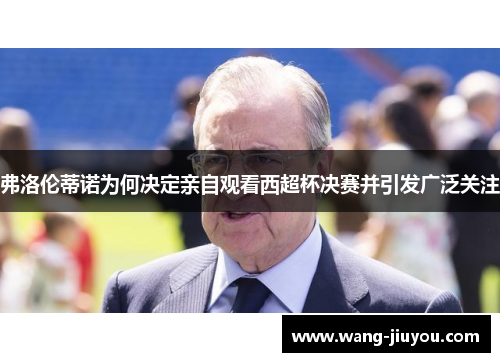 弗洛伦蒂诺为何决定亲自观看西超杯决赛并引发广泛关注