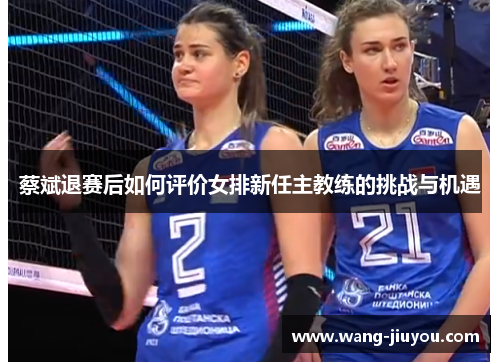 蔡斌退赛后如何评价女排新任主教练的挑战与机遇