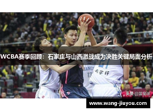 WCBA赛季回顾：石家庄与山西激战成为决胜关键局面分析