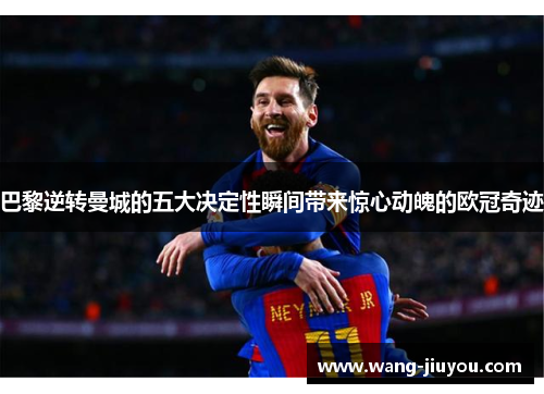 巴黎逆转曼城的五大决定性瞬间带来惊心动魄的欧冠奇迹