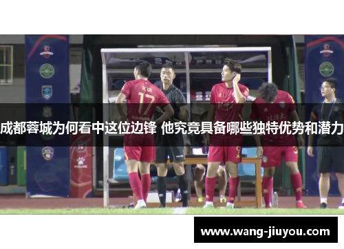 成都蓉城为何看中这位边锋 他究竟具备哪些独特优势和潜力