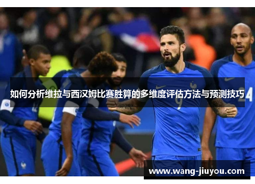 如何分析维拉与西汉姆比赛胜算的多维度评估方法与预测技巧