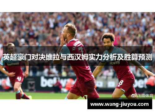 英超豪门对决维拉与西汉姆实力分析及胜算预测