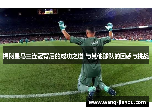 揭秘皇马三连冠背后的成功之道 与其他球队的困惑与挑战