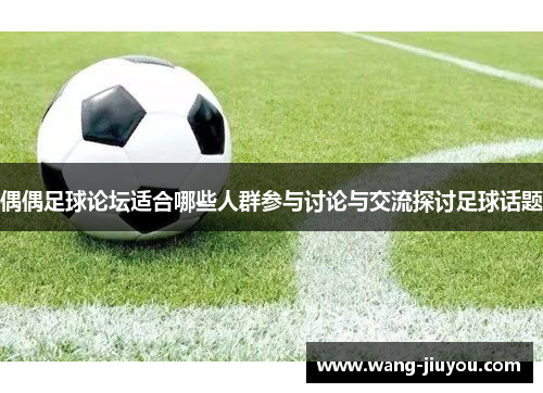 偶偶足球论坛适合哪些人群参与讨论与交流探讨足球话题