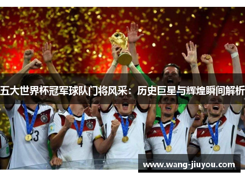 五大世界杯冠军球队门将风采：历史巨星与辉煌瞬间解析