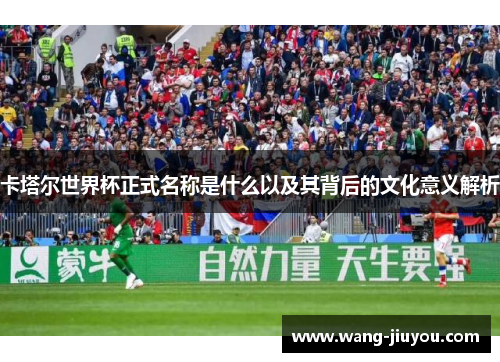 卡塔尔世界杯正式名称是什么以及其背后的文化意义解析