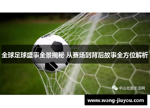 全球足球盛事全景揭秘 从赛场到背后故事全方位解析