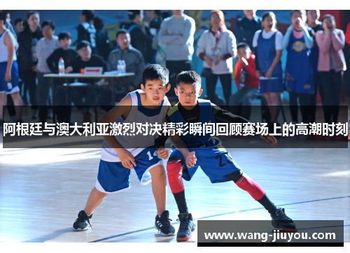 阿根廷与澳大利亚激烈对决精彩瞬间回顾赛场上的高潮时刻