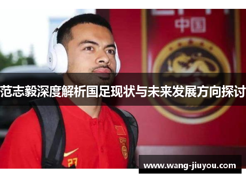 范志毅深度解析国足现状与未来发展方向探讨