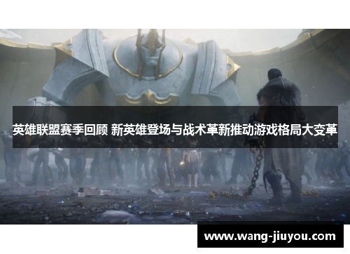 英雄联盟赛季回顾 新英雄登场与战术革新推动游戏格局大变革