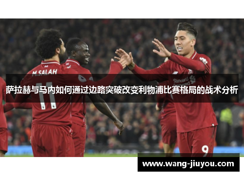 萨拉赫与马内如何通过边路突破改变利物浦比赛格局的战术分析
