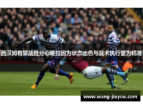 西汉姆有望战胜分心维拉因为状态出色与战术执行更为精准